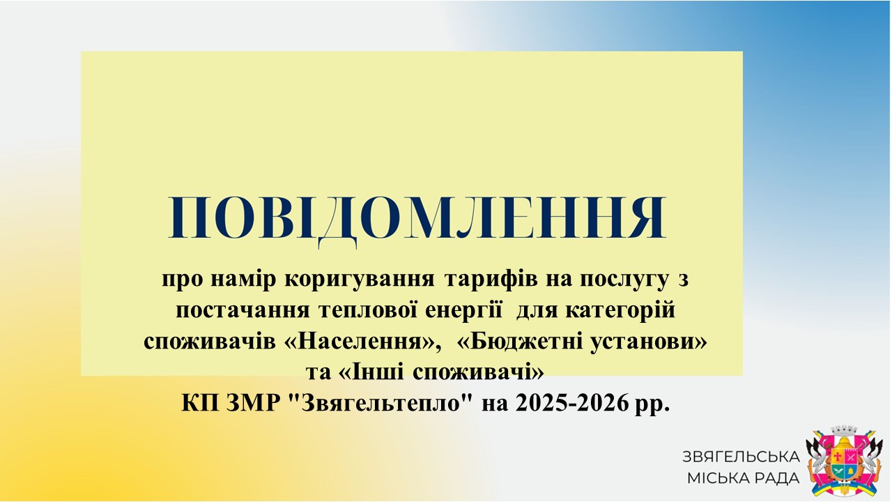 Повідомлення про намір коригування тарифів на послугу з постачання теплової енергії  для категорій споживачів «Населення»,  «Бюджетні установи»  та «Інші споживачі» КП ЗМР “Звягельтепло” на 2025-2026 рр.